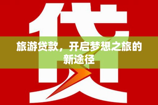慈利旅游贷款，开启梦想之旅的新途径