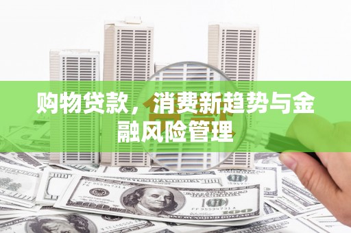 慈利购物贷款，消费新趋势与金融风险管理