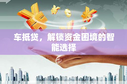 慈利车抵贷，解锁资金困境的智能选择