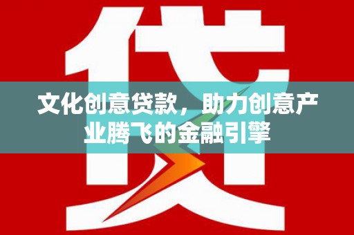 慈利文化创意贷款，助力创意产业腾飞的金融引擎