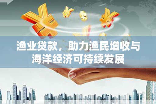 慈利渔业贷款，助力渔民增收与海洋经济可持续发展