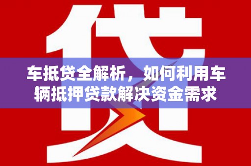 慈利车抵贷全解析，如何利用车辆抵押贷款解决资金需求