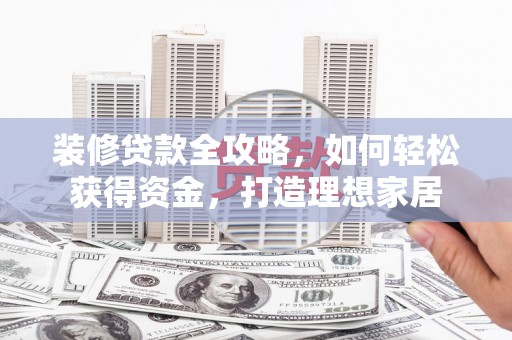 慈利装修贷款全攻略，如何轻松获得资金，打造理想家居