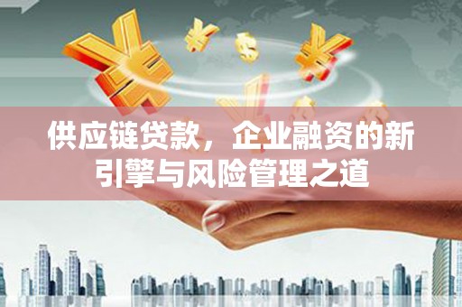 慈利供应链贷款，企业融资的新引擎与风险管理之道