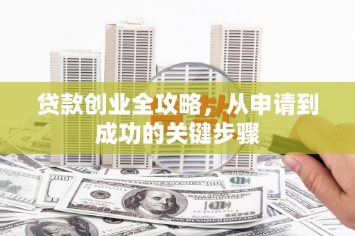 慈利贷款创业全攻略，从申请到成功的关键步骤