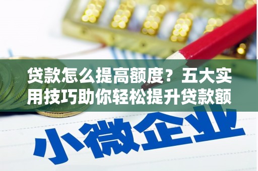 慈利贷款怎么提高额度？五大实用技巧助你轻松提升贷款额度