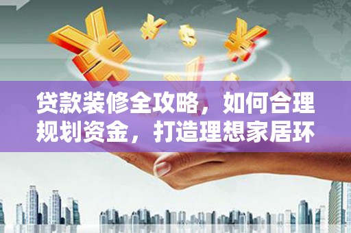 慈利贷款装修全攻略，如何合理规划资金，打造理想家居环境