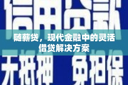 慈利随薪贷，现代金融中的灵活借贷解决方案