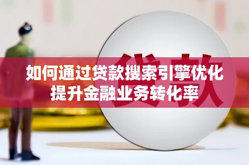 慈利如何通过贷款搜索引擎优化提升金融业务转化率