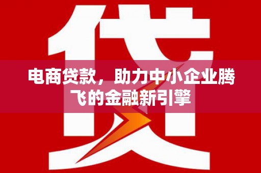 慈利电商贷款，助力中小企业腾飞的金融新引擎
