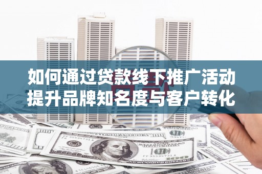 慈利如何通过贷款线下推广活动提升品牌知名度与客户转化率