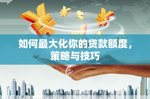 慈利如何最大化你的贷款额度，策略与技巧
