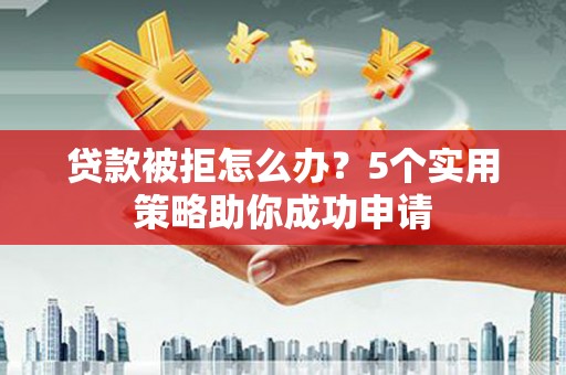 慈利贷款被拒怎么办？5个实用策略助你成功申请