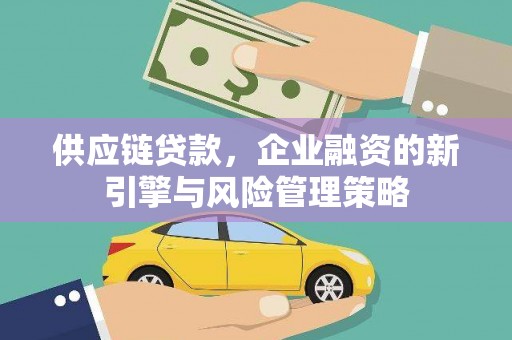 慈利供应链贷款，企业融资的新引擎与风险管理策略