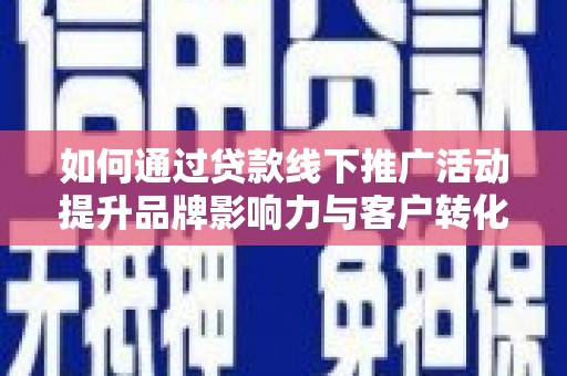 慈利如何通过贷款线下推广活动提升品牌影响力与客户转化率