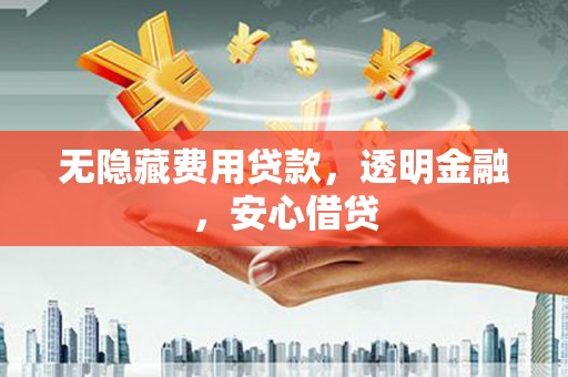 慈利无隐藏费用贷款，透明金融，安心借贷
