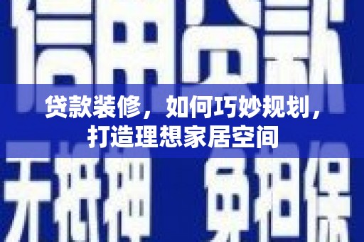 慈利贷款装修，如何巧妙规划，打造理想家居空间