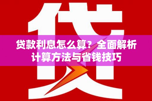 慈利贷款利息怎么算？全面解析计算方法与省钱技巧