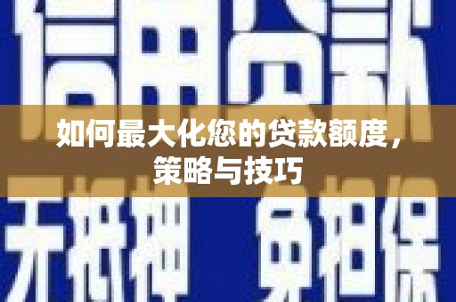 慈利如何最大化您的贷款额度，策略与技巧