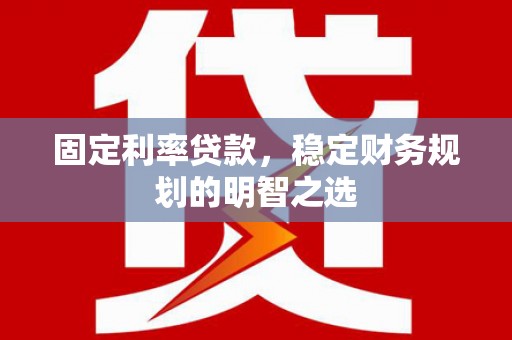慈利固定利率贷款，稳定财务规划的明智之选