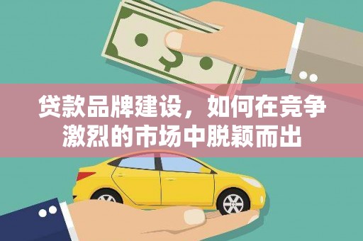 慈利贷款品牌建设，如何在竞争激烈的市场中脱颖而出