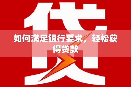 慈利如何满足银行要求，轻松获得贷款