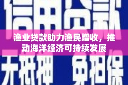 慈利渔业贷款助力渔民增收，推动海洋经济可持续发展