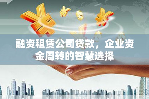 慈利融资租赁公司贷款，企业资金周转的智慧选择