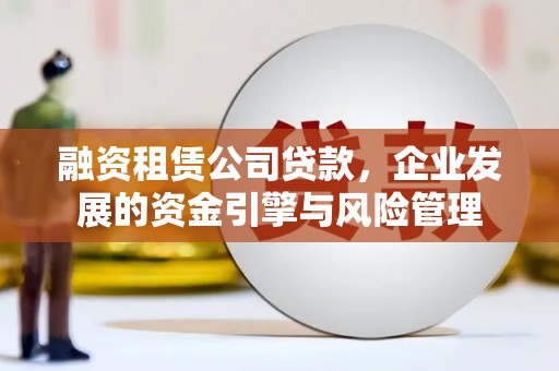 慈利融资租赁公司贷款，企业发展的资金引擎与风险管理