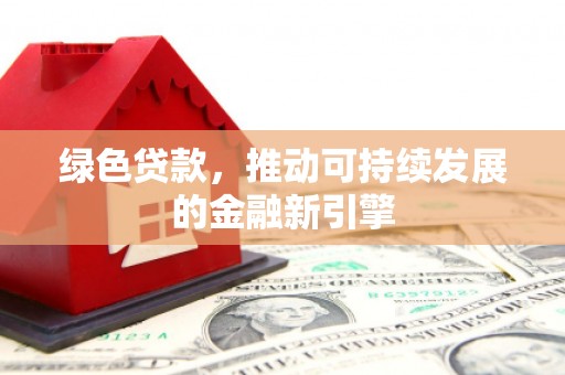 慈利绿色贷款，推动可持续发展的金融新引擎