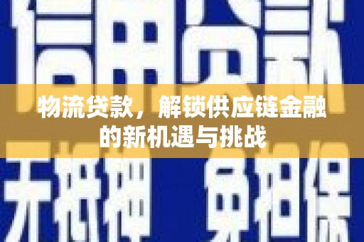 慈利物流贷款，解锁供应链金融的新机遇与挑战