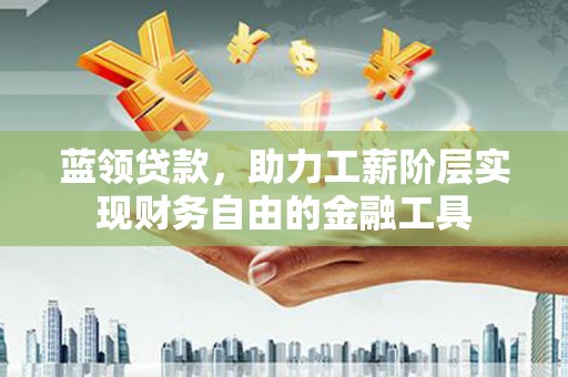 慈利蓝领贷款，助力工薪阶层实现财务自由的金融工具