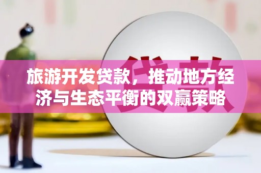 慈利旅游开发贷款，推动地方经济与生态平衡的双赢策略