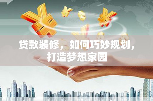 慈利贷款装修，如何巧妙规划，打造梦想家园