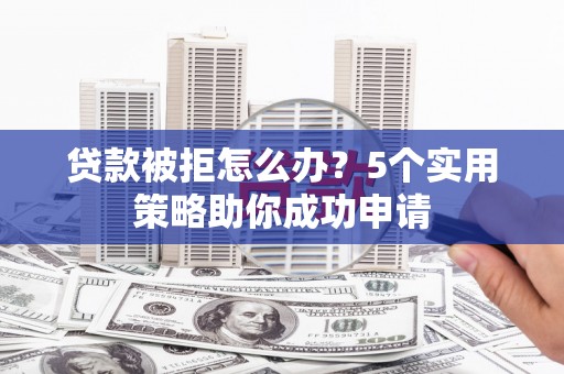 慈利贷款被拒怎么办？5个实用策略助你成功申请