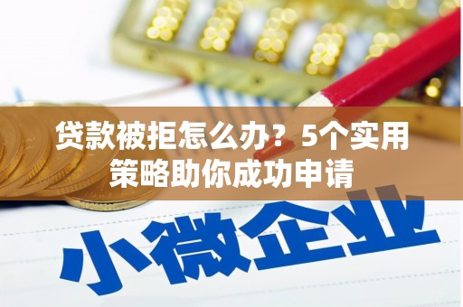 慈利贷款被拒怎么办？5个实用策略助你成功申请