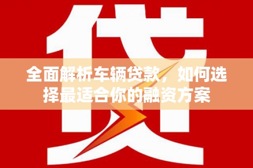 慈利全面解析车辆贷款，如何选择最适合你的融资方案