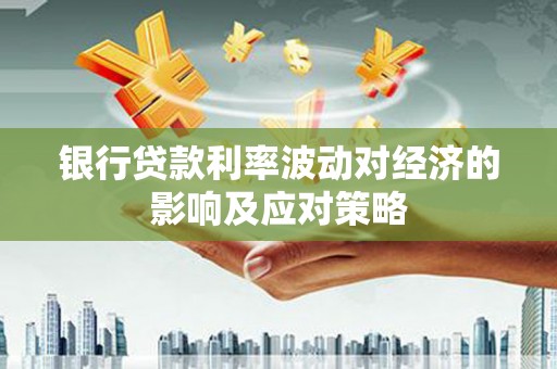 慈利银行贷款利率波动对经济的影响及应对策略