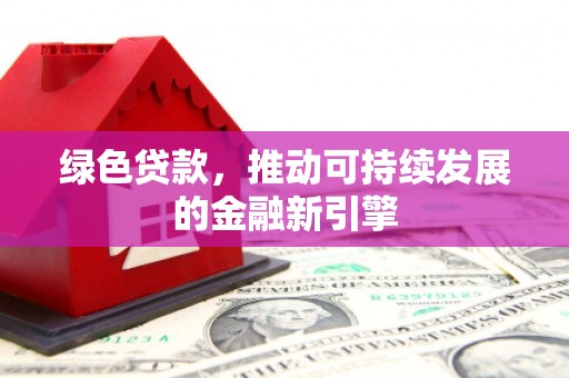 慈利绿色贷款，推动可持续发展的金融新引擎