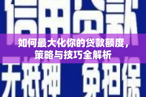 慈利如何最大化你的贷款额度，策略与技巧全解析
