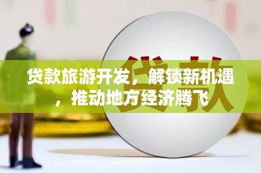 慈利贷款旅游开发，解锁新机遇，推动地方经济腾飞