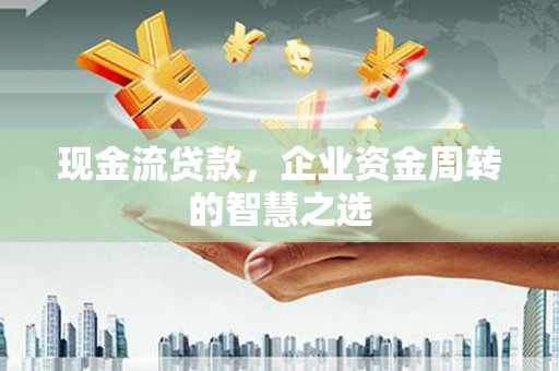 慈利现金流贷款，企业资金周转的智慧之选