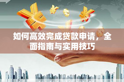 慈利如何高效完成贷款申请，全面指南与实用技巧