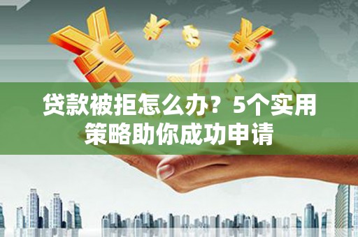 慈利贷款被拒怎么办？5个实用策略助你成功申请