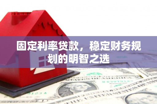 慈利固定利率贷款，稳定财务规划的明智之选