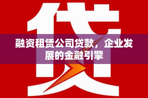 慈利融资租赁公司贷款，企业发展的金融引擎