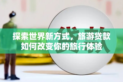 慈利探索世界新方式，旅游贷款如何改变你的旅行体验