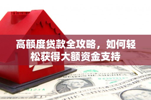 慈利高额度贷款全攻略，如何轻松获得大额资金支持