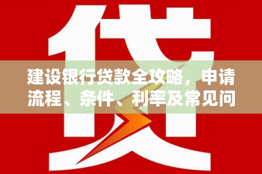 慈利建设银行贷款全攻略，申请流程、条件、利率及常见问题解答