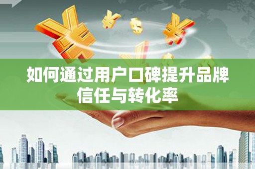 慈利如何通过用户口碑提升品牌信任与转化率